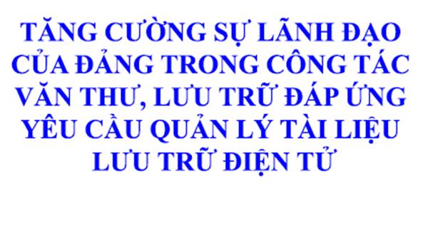 Tăng cường sự lãnh đạo của Đảng trong công tác văn thư, lưu trữ đáp ứng yêu cầu quản lý tài liệu lưu trữ điện tử
